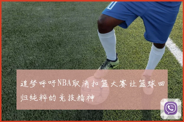 追梦呼吁NBA取消扣篮大赛让篮球回归纯粹的竞技精神
