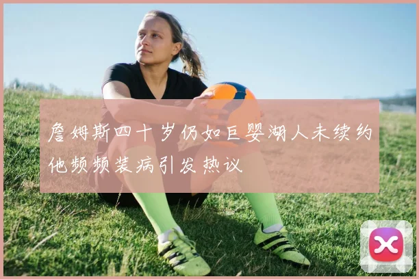 詹姆斯四十岁仍如巨婴湖人未续约他频频装病引发热议
