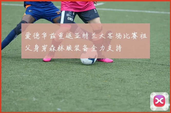 爱德华兹重返亚特兰大客场比赛祖父身穿森林狼装备全力支持
