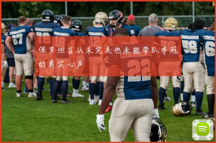 保罗坦言从未完美也未能带队夺冠的真实心声