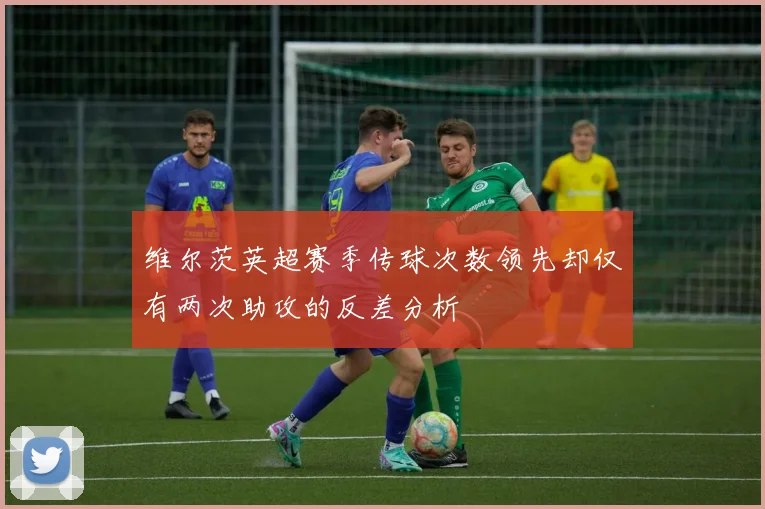 维尔茨英超赛季传球次数领先却仅有两次助攻的反差分析
