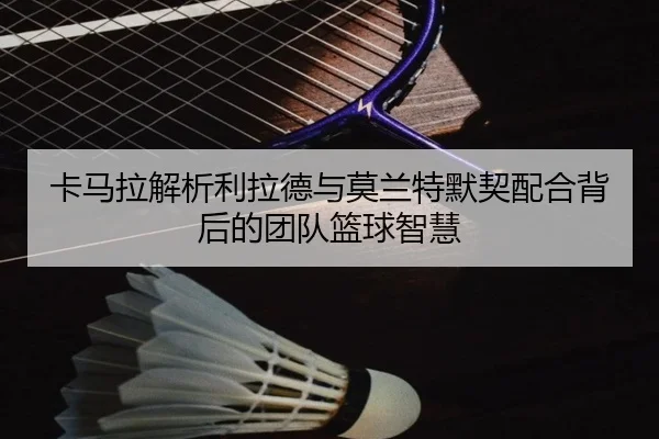 卡马拉解析利拉德与莫兰特默契配合背后的团队篮球智慧（LDSPORTS）